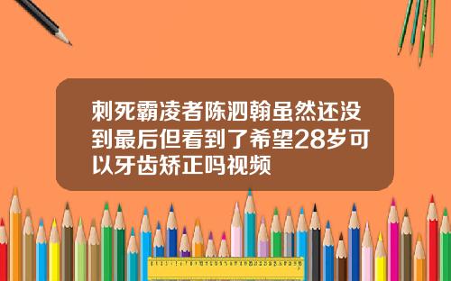刺死霸凌者陈泗翰虽然还没到最后但看到了希望28岁可以牙齿矫正吗视频