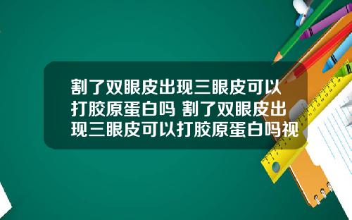 割了双眼皮出现三眼皮可以打胶原蛋白吗 割了双眼皮出现三眼皮可以打胶原蛋白吗视频