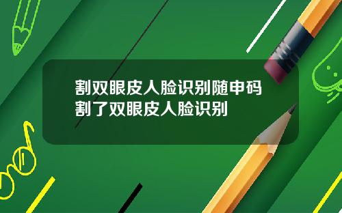 割双眼皮人脸识别随申码 割了双眼皮人脸识别