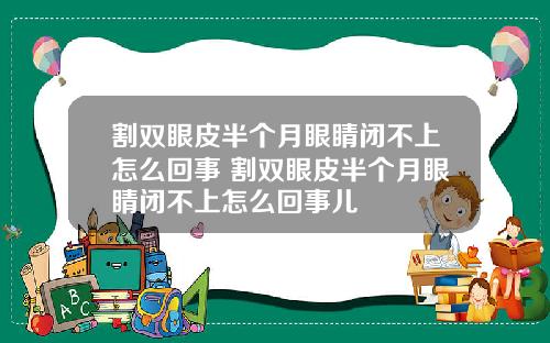 割双眼皮半个月眼睛闭不上怎么回事 割双眼皮半个月眼睛闭不上怎么回事儿