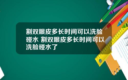 割双眼皮多长时间可以洗脸碰水 割双眼皮多长时间可以洗脸碰水了