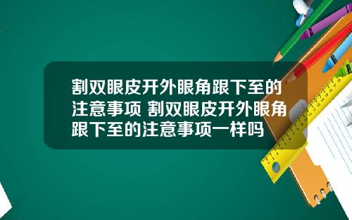 割双眼皮开外眼角跟下至的注意事项 割双眼皮开外眼角跟下至的注意事项一样吗