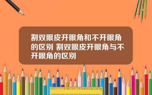 割双眼皮开眼角和不开眼角的区别 割双眼皮开眼角与不开眼角的区别