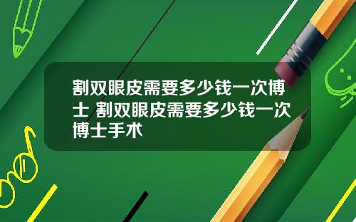 割双眼皮需要多少钱一次博士 割双眼皮需要多少钱一次博士手术