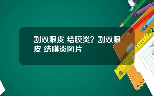 割双眼皮 结膜炎？割双眼皮 结膜炎图片
