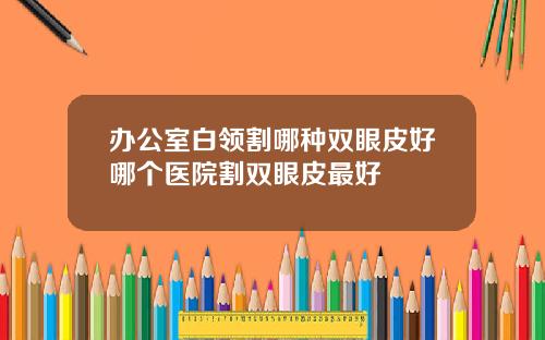 办公室白领割哪种双眼皮好哪个医院割双眼皮最好