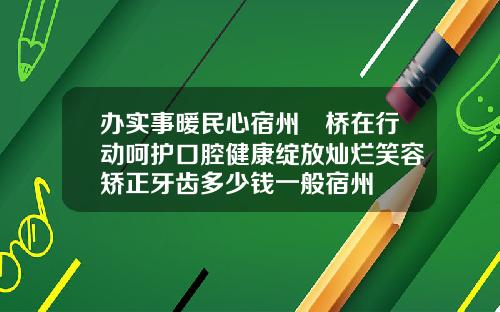 办实事暖民心宿州埇桥在行动呵护口腔健康绽放灿烂笑容矫正牙齿多少钱一般宿州