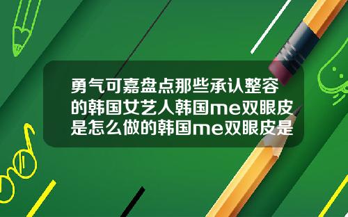 勇气可嘉盘点那些承认整容的韩国女艺人韩国me双眼皮是怎么做的韩国me双眼皮是什么原理