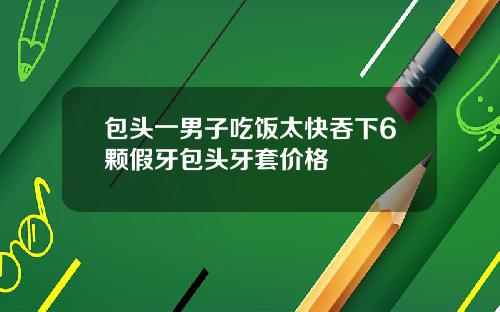 包头一男子吃饭太快吞下6颗假牙包头牙套价格