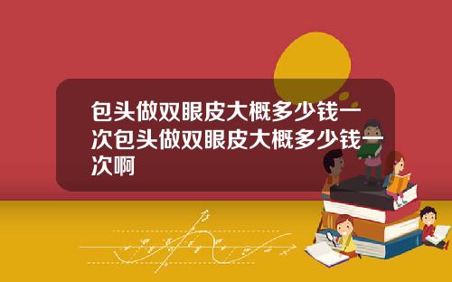 包头做双眼皮大概多少钱一次包头做双眼皮大概多少钱一次啊