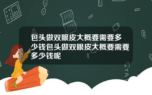 包头做双眼皮大概要需要多少钱包头做双眼皮大概要需要多少钱呢