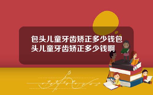 包头儿童牙齿矫正多少钱包头儿童牙齿矫正多少钱啊