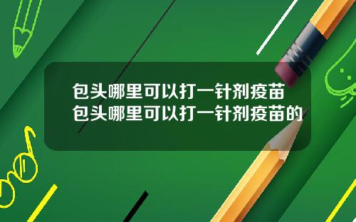 包头哪里可以打一针剂疫苗包头哪里可以打一针剂疫苗的