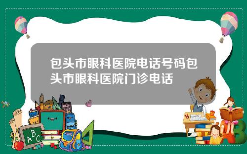 包头市眼科医院电话号码包头市眼科医院门诊电话