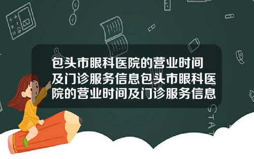 包头市眼科医院的营业时间及门诊服务信息包头市眼科医院的营业时间及门诊服务信息是什么