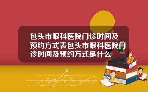 包头市眼科医院门诊时间及预约方式表包头市眼科医院门诊时间及预约方式是什么