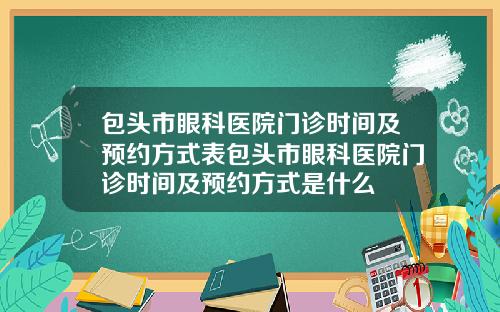 包头市眼科医院门诊时间及预约方式表包头市眼科医院门诊时间及预约方式是什么
