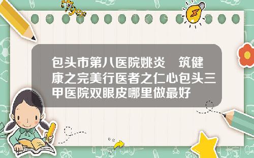 包头市第八医院姚炎燚筑健康之完美行医者之仁心包头三甲医院双眼皮哪里做最好