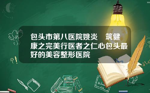 包头市第八医院姚炎燚筑健康之完美行医者之仁心包头最好的美容整形医院