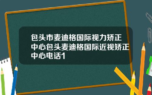 包头市麦迪格国际视力矫正中心包头麦迪格国际近视矫正中心电话1