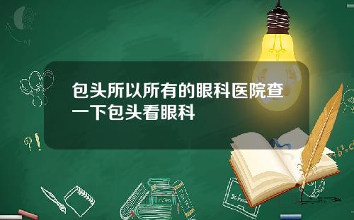 包头所以所有的眼科医院查一下包头看眼科