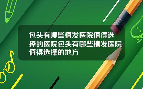 包头有哪些植发医院值得选择的医院包头有哪些植发医院值得选择的地方