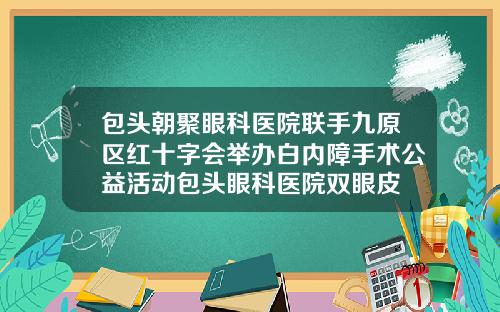 包头朝聚眼科医院联手九原区红十字会举办白内障手术公益活动包头眼科医院双眼皮