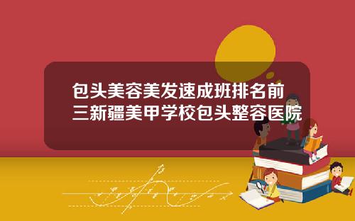 包头美容美发速成班排名前三新疆美甲学校包头整容医院
