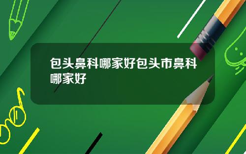 包头鼻科哪家好包头市鼻科哪家好