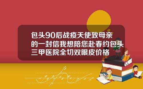 包头90后战疫天使致母亲的一封信我想陪您赴春约包头三甲医院全切双眼皮价格