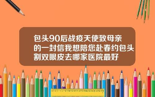 包头90后战疫天使致母亲的一封信我想陪您赴春约包头割双眼皮去哪家医院最好