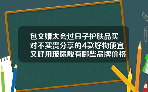 包文婧太会过日子护肤品买对不买贵分享的4款好物便宜又好用玻尿酸有哪些品牌价格便宜