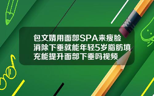 包文婧用面部SPA来瘦脸消除下垂就能年轻5岁脂肪填充能提升面部下垂吗视频