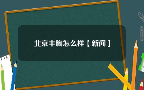 北京丰胸怎么样【新闻】