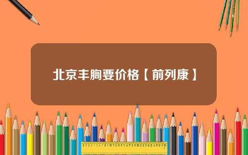 北京丰胸要价格【前列康】