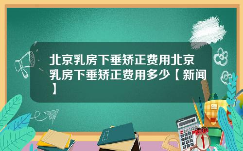 北京乳房下垂矫正费用北京乳房下垂矫正费用多少【新闻】