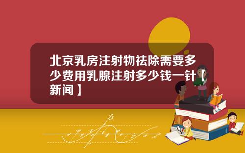 北京乳房注射物祛除需要多少费用乳腺注射多少钱一针【新闻】