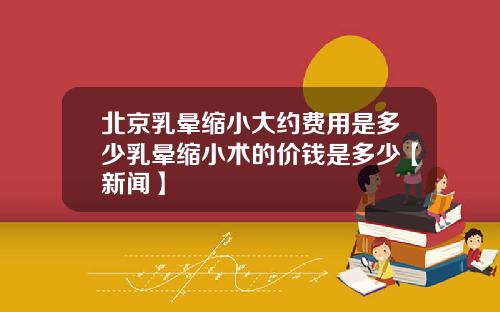 北京乳晕缩小大约费用是多少乳晕缩小术的价钱是多少【新闻】