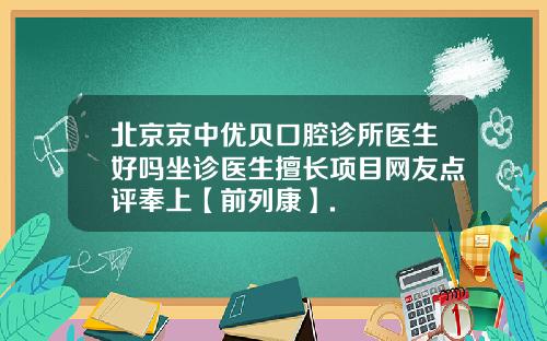 北京京中优贝口腔诊所医生好吗坐诊医生擅长项目网友点评奉上【前列康】.