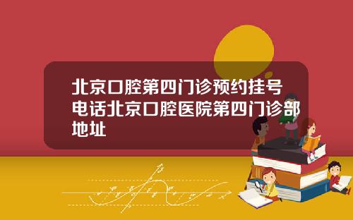 北京口腔第四门诊预约挂号电话北京口腔医院第四门诊部地址