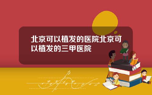 北京可以植发的医院北京可以植发的三甲医院