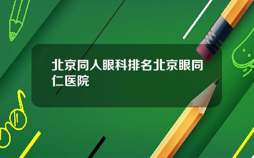 北京同人眼科排名北京眼同仁医院
