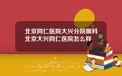 北京同仁医院大兴分院眼科北京大兴同仁医院怎么样