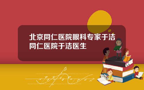 北京同仁医院眼科专家于洁同仁医院于洁医生