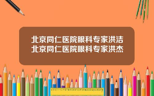 北京同仁医院眼科专家洪洁北京同仁医院眼科专家洪杰