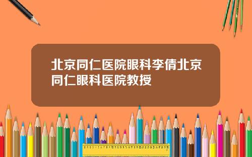北京同仁医院眼科李倩北京同仁眼科医院教授