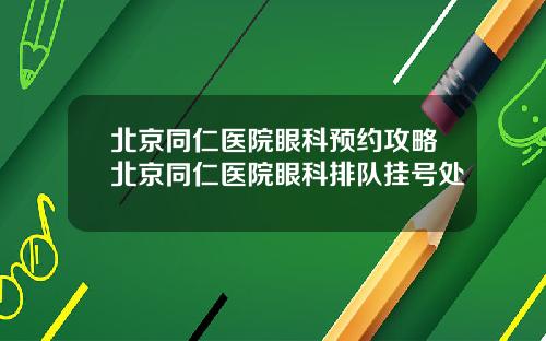 北京同仁医院眼科预约攻略北京同仁医院眼科排队挂号处