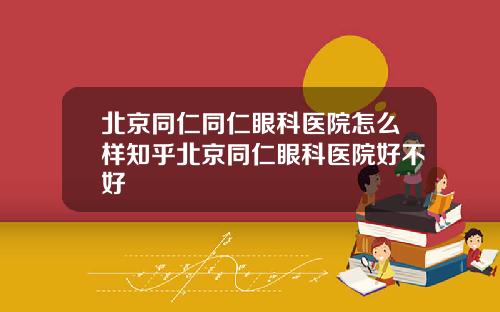 北京同仁同仁眼科医院怎么样知乎北京同仁眼科医院好不好