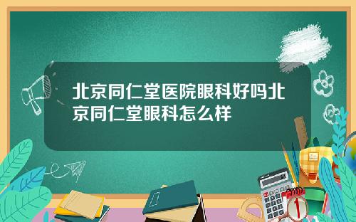 北京同仁堂医院眼科好吗北京同仁堂眼科怎么样
