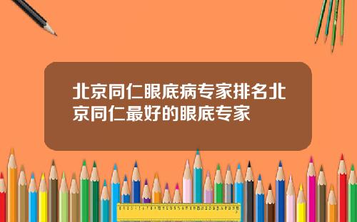 北京同仁眼底病专家排名北京同仁最好的眼底专家